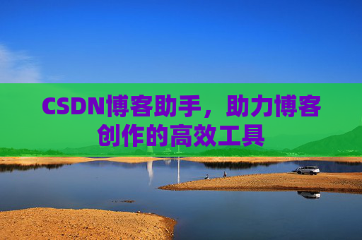 CSDN博客助手,助力博客创作的高效工具 CSDN博客助手,助力博客创作的高效工具